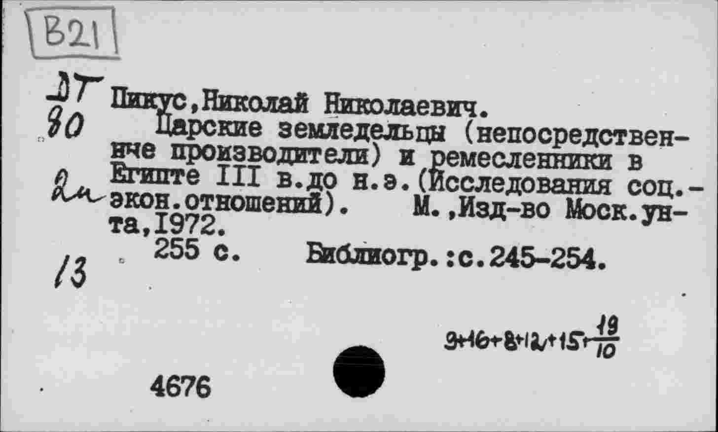 ﻿[Бїї
Пикус,Николай Николаевич.
І О	Царские земледельцы (непосредствен-
нче производители) и ремесленники в д Египте III в.до н.э.(Исследования соц.-экон. отношений ).	М.,Изд-во Моск, ун-
та 1972.
о *255 с.	Вїблиогр.:с.245-254.
^9
4676